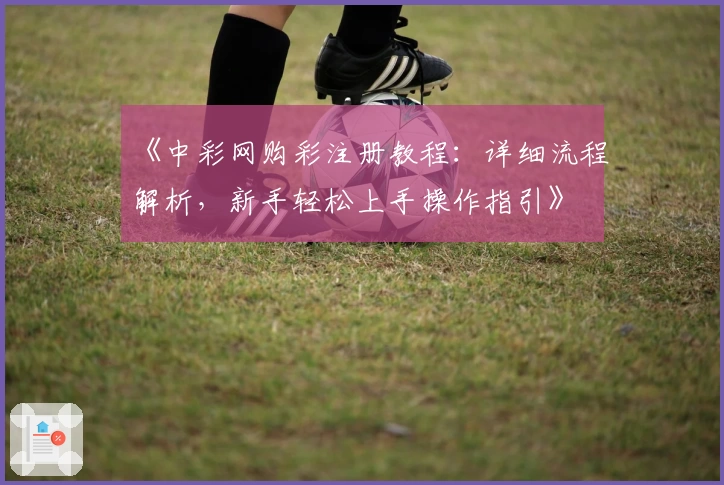 《中彩网购彩注册教程:详细流程解析,新手轻松上手操作指引》