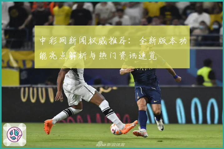 中彩网新闻权威推荐：全新版本功能亮点解析与热门资讯速览