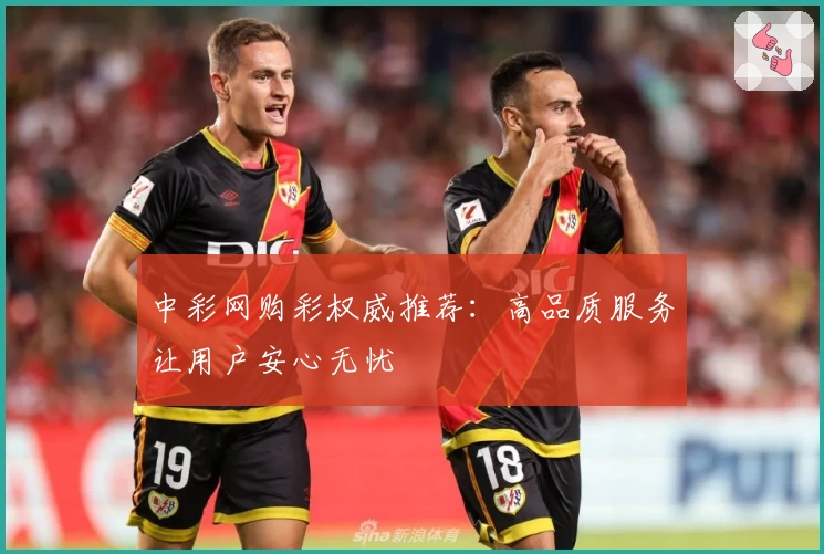 中彩网购彩权威推荐:高品质服务让用户安心无忧