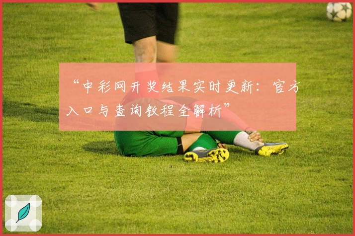 “中彩网开奖结果实时更新：官方入口与查询教程全解析”