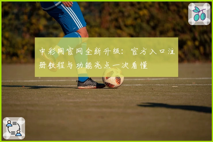 中彩网官网全新升级：官方入口注册教程与功能亮点一次看懂