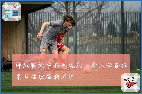 详细解读中彩网规则：新人必备指南与活动福利详述