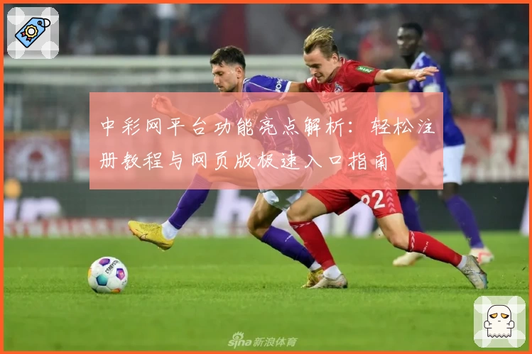 中彩网平台功能亮点解析:轻松注册教程与网页版极速入口指南