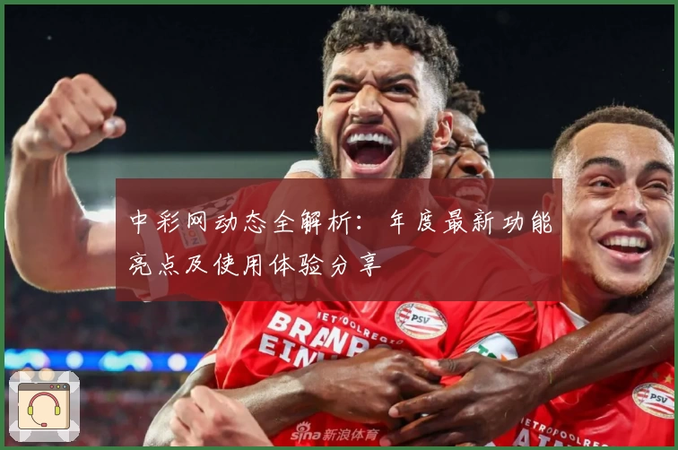 中彩网动态全解析：年度最新功能亮点及使用体验分享