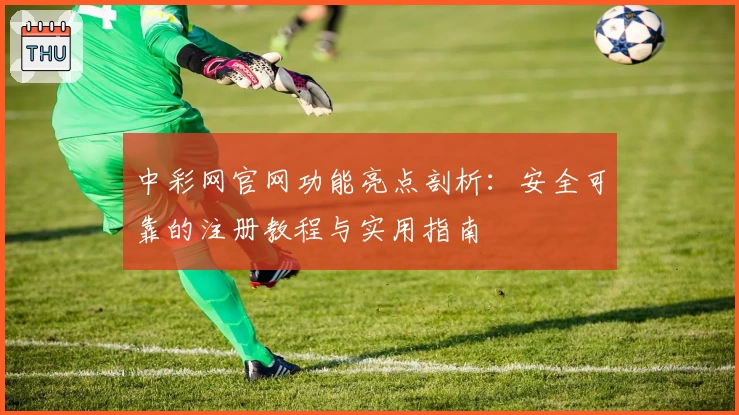 中彩网官网功能亮点剖析:安全可靠的注册教程与实用指南