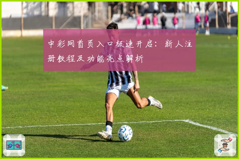 中彩网首页入口极速开启：新人注册教程及功能亮点解析