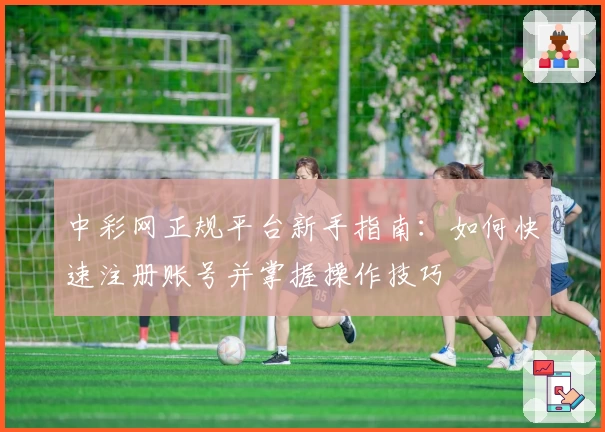 中彩网正规平台新手指南：如何快速注册账号并掌握操作技巧