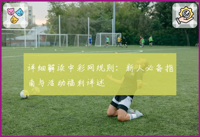 详细解读中彩网规则：新人必备指南与活动福利详述