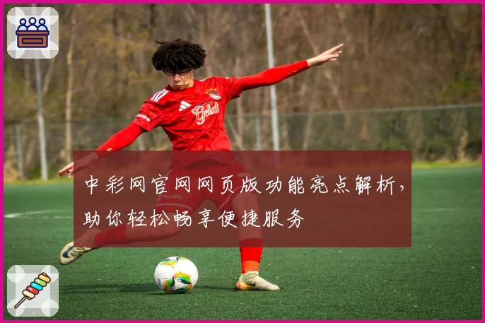 中彩网官网网页版功能亮点解析,助你轻松畅享便捷服务