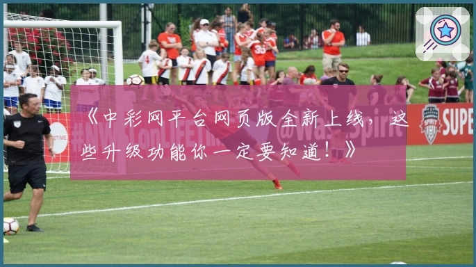 《中彩网平台网页版全新上线，这些升级功能你一定要知道！》