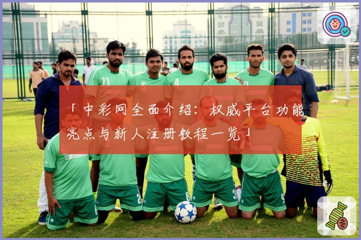 「中彩网全面介绍：权威平台功能亮点与新人注册教程一览」