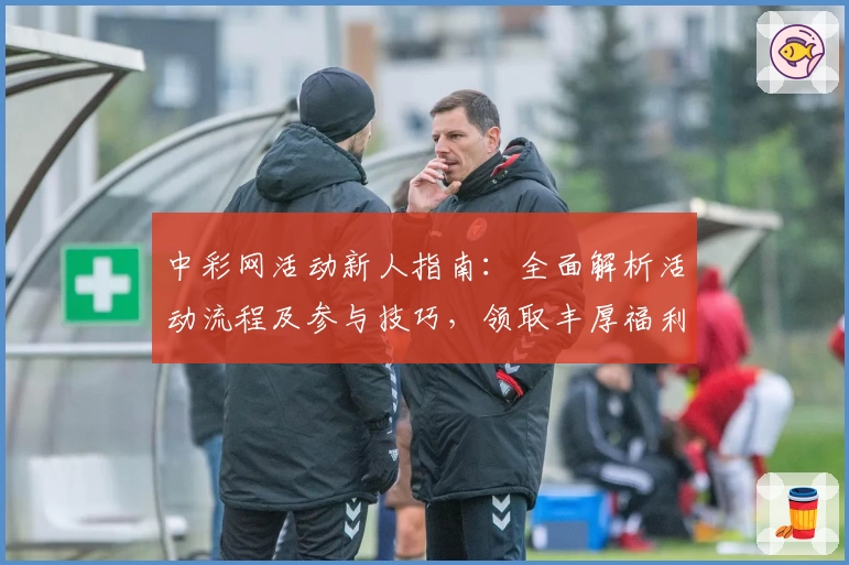 中彩网活动新人指南：全面解析活动流程及参与技巧，领取丰厚福利不踩坑
