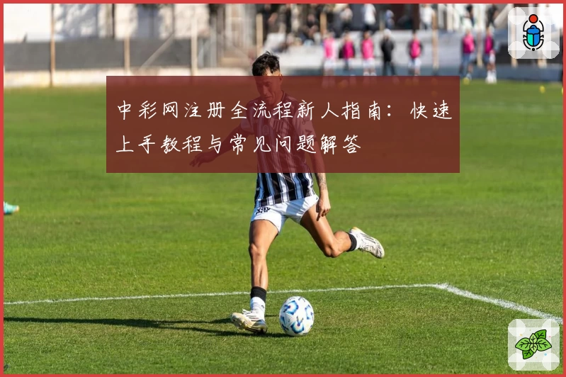 中彩网注册全流程新人指南：快速上手教程与常见问题解答