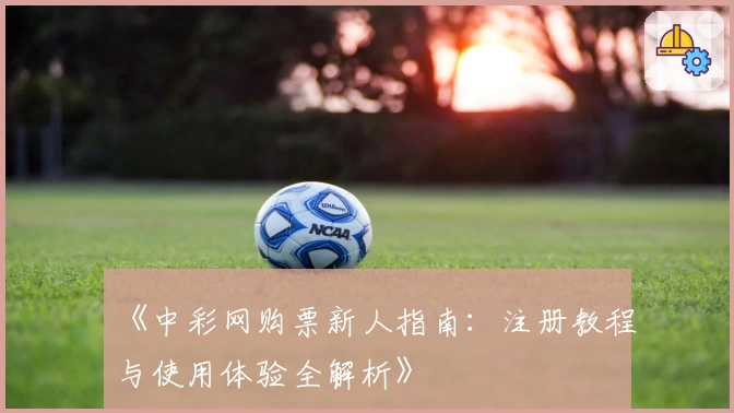 《中彩网购票新人指南:注册教程与使用体验全解析》