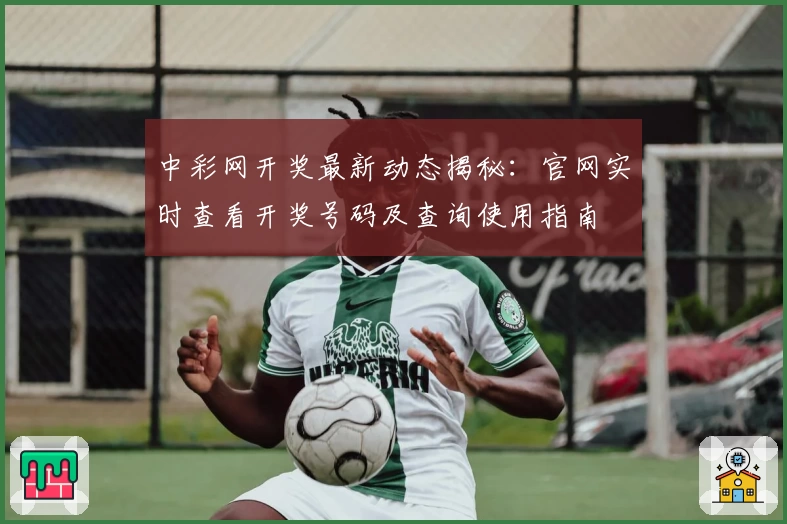 中彩网开奖最新动态揭秘:官网实时查看开奖号码及查询使用指南