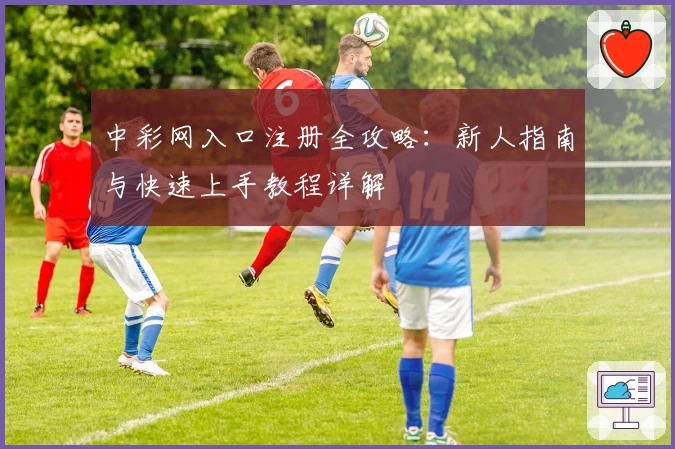 中彩网入口注册全攻略：新人指南与快速上手教程详解
