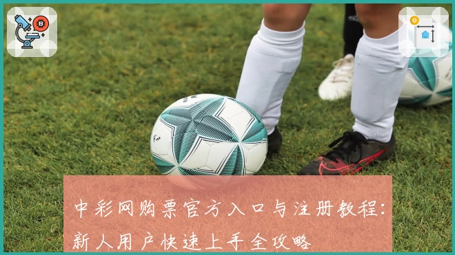 中彩网购票官方入口与注册教程：新人用户快速上手全攻略