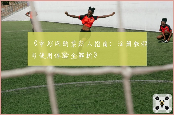 《中彩网购票新人指南：注册教程与使用体验全解析》