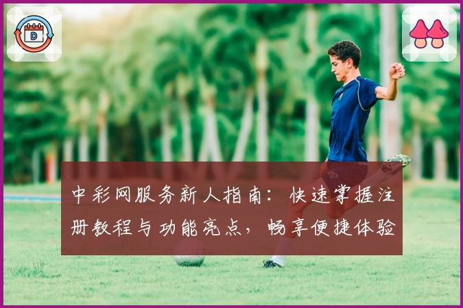 中彩网服务新人指南：快速掌握注册教程与功能亮点，畅享便捷体验