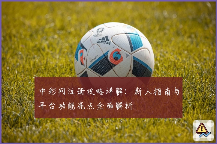 中彩网注册攻略详解:新人指南与平台功能亮点全面解析