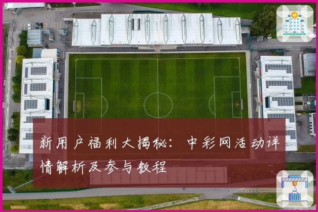 新用户福利大揭秘：中彩网活动详情解析及参与教程