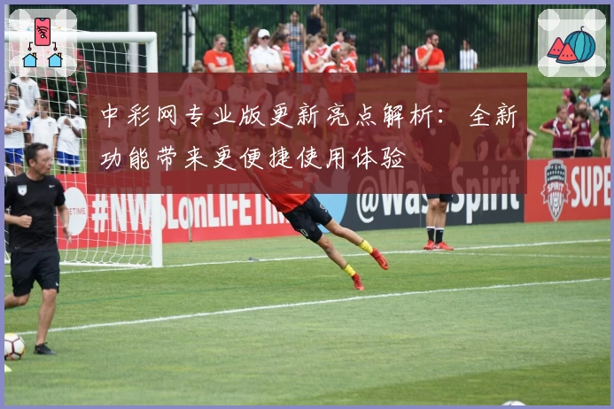 中彩网专业版更新亮点解析：全新功能带来更便捷使用体验