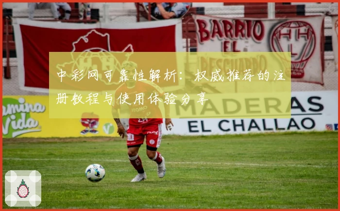 中彩网可靠性解析:权威推荐的注册教程与使用体验分享