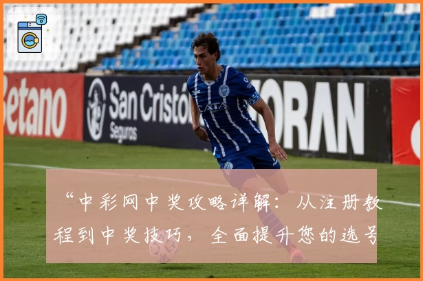 “中彩网中奖攻略详解：从注册教程到中奖技巧，全面提升您的选号效率”