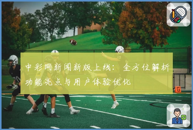 中彩网新闻新版上线：全方位解析功能亮点与用户体验优化