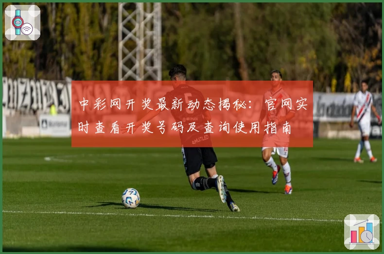中彩网开奖最新动态揭秘：官网实时查看开奖号码及查询使用指南