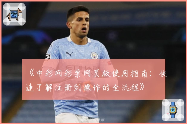 《中彩网彩票网页版使用指南：快速了解注册到操作的全流程》