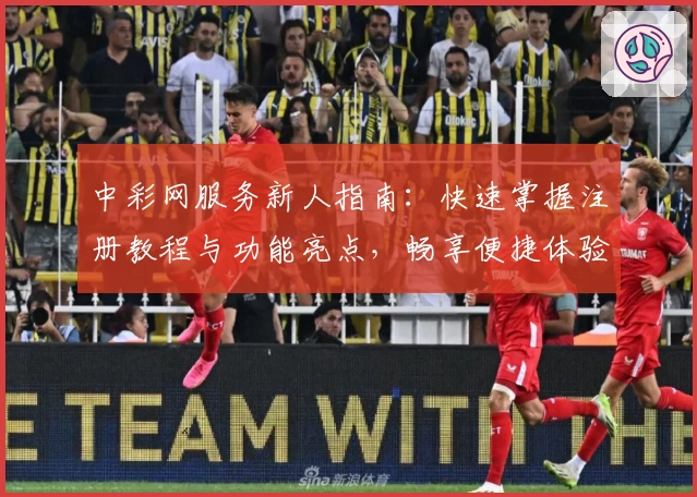 中彩网服务新人指南:快速掌握注册教程与功能亮点,畅享便捷体验