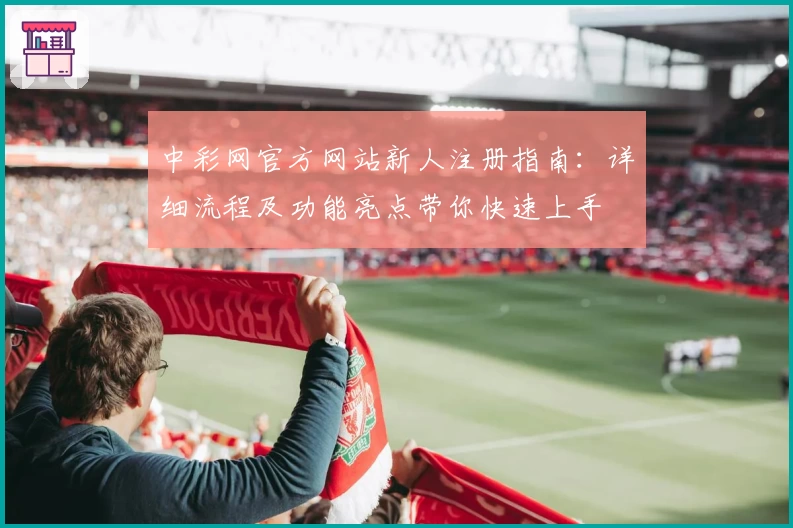中彩网官方网站新人注册指南:详细流程及功能亮点带你快速上手