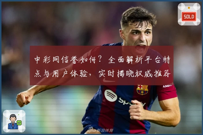 中彩网信誉如何？全面解析平台特点与用户体验，实时揭晓权威推荐