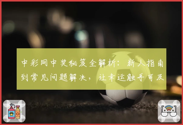 中彩网中奖秘笈全解析：新人指南到常见问题解决，让幸运触手可及