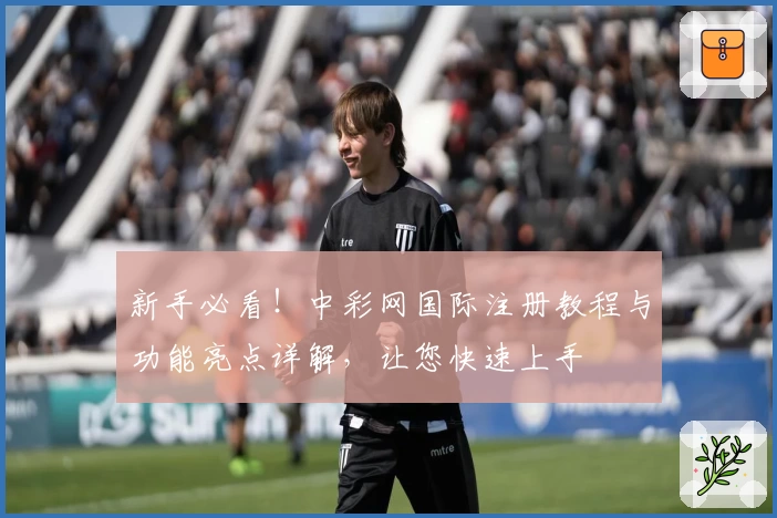 新手必看！中彩网国际注册教程与功能亮点详解，让您快速上手
