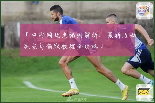「中彩网优惠福利解析：最新活动亮点与领取教程全攻略」