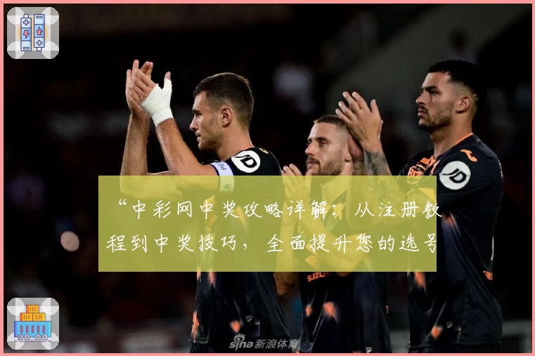 “中彩网中奖攻略详解：从注册教程到中奖技巧，全面提升您的选号效率”
