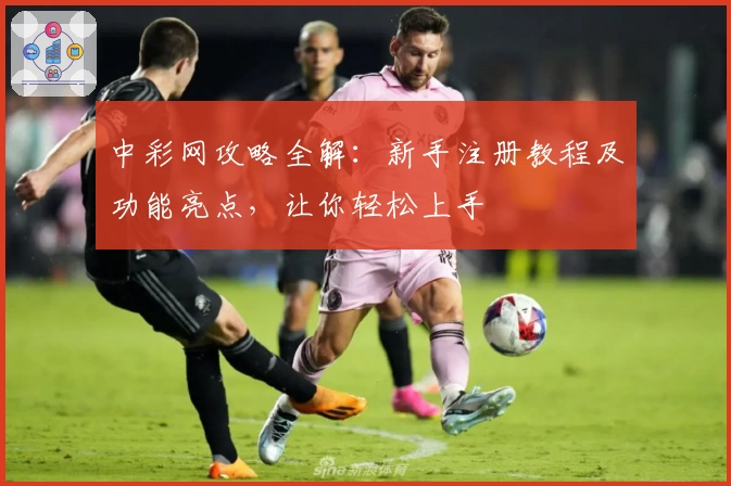 中彩网攻略全解：新手注册教程及功能亮点，让你轻松上手