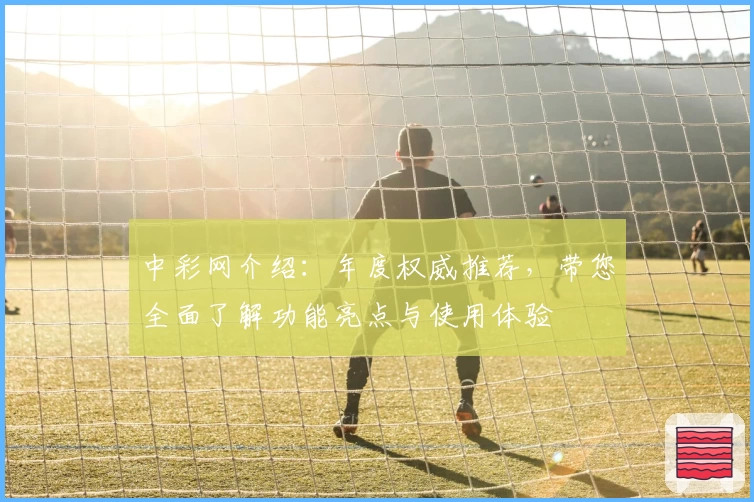 中彩网介绍：年度权威推荐，带您全面了解功能亮点与使用体验