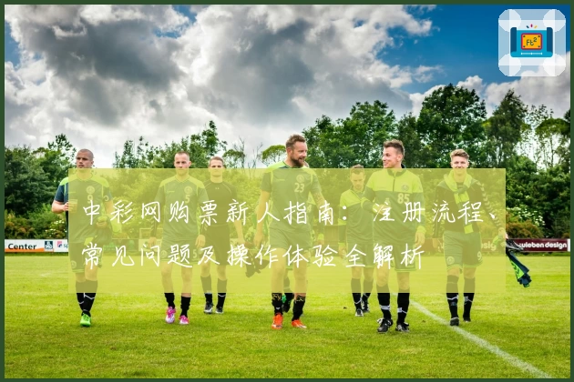 中彩网购票新人指南：注册流程、常见问题及操作体验全解析