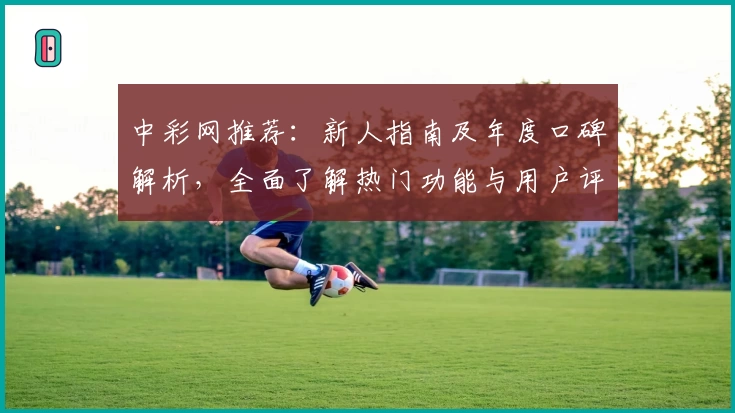 中彩网推荐：新人指南及年度口碑解析，全面了解热门功能与用户评价