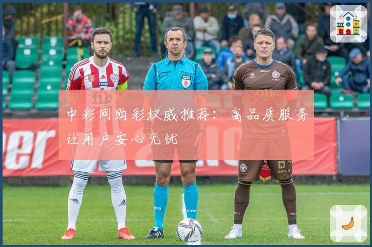 中彩网购彩权威推荐：高品质服务让用户安心无忧