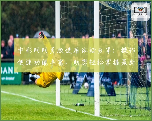 中彩网网页版使用体验分享：操作便捷功能丰富，助您轻松掌握最新资讯