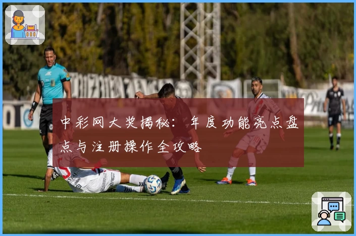 中彩网大奖揭秘：年度功能亮点盘点与注册操作全攻略