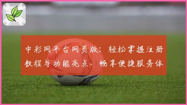 中彩网平台网页版：轻松掌握注册教程与功能亮点，畅享便捷服务体验