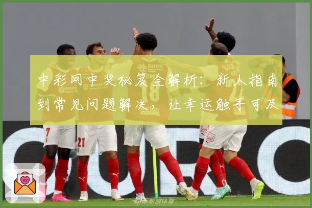 中彩网中奖秘笈全解析：新人指南到常见问题解决，让幸运触手可及