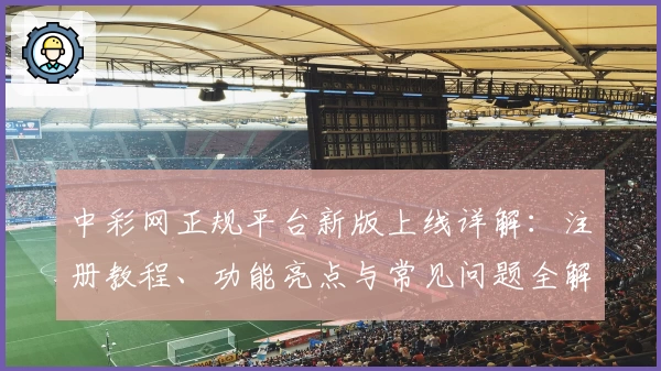 中彩网正规平台新版上线详解:注册教程、功能亮点与常见问题全解析