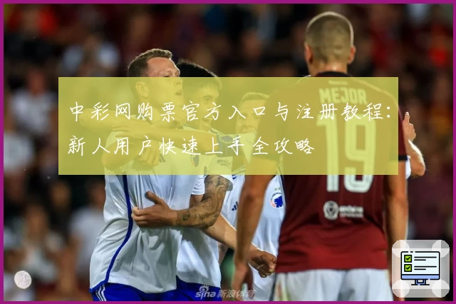 中彩网购票官方入口与注册教程:新人用户快速上手全攻略