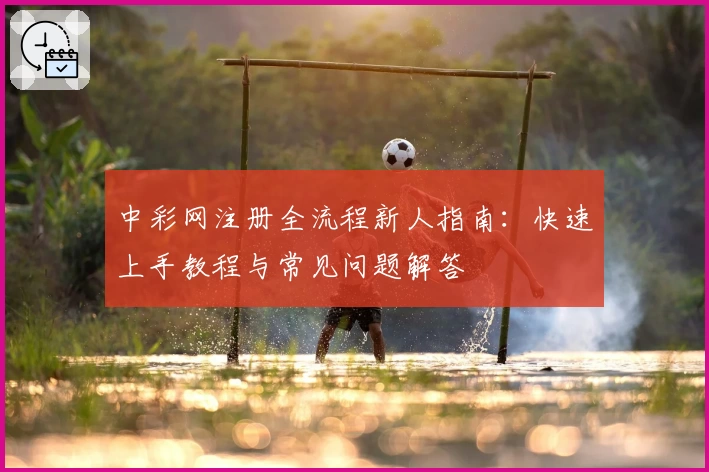 中彩网注册全流程新人指南：快速上手教程与常见问题解答